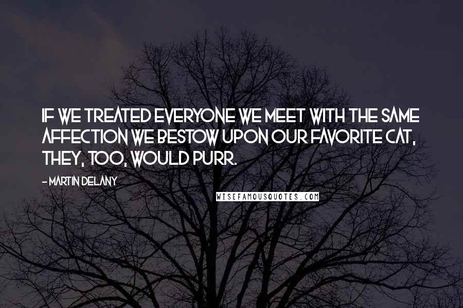 Martin Delany Quotes: If we treated everyone we meet with the same affection we bestow upon our favorite cat, they, too, would purr.