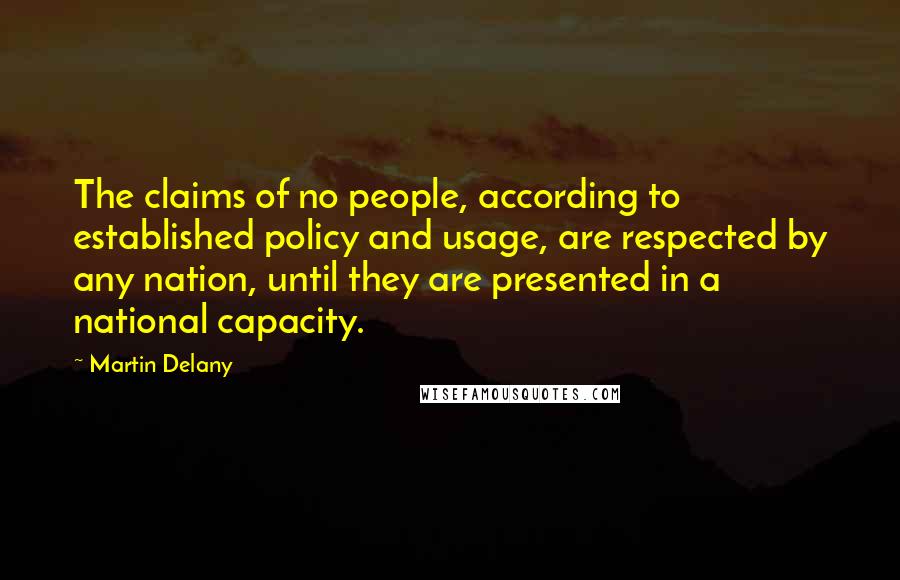 Martin Delany Quotes: The claims of no people, according to established policy and usage, are respected by any nation, until they are presented in a national capacity.
