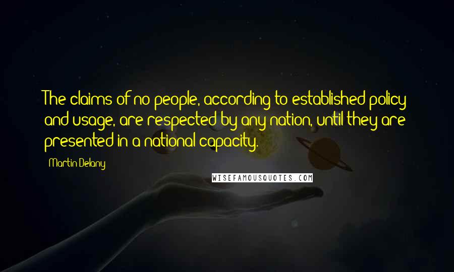 Martin Delany Quotes: The claims of no people, according to established policy and usage, are respected by any nation, until they are presented in a national capacity.