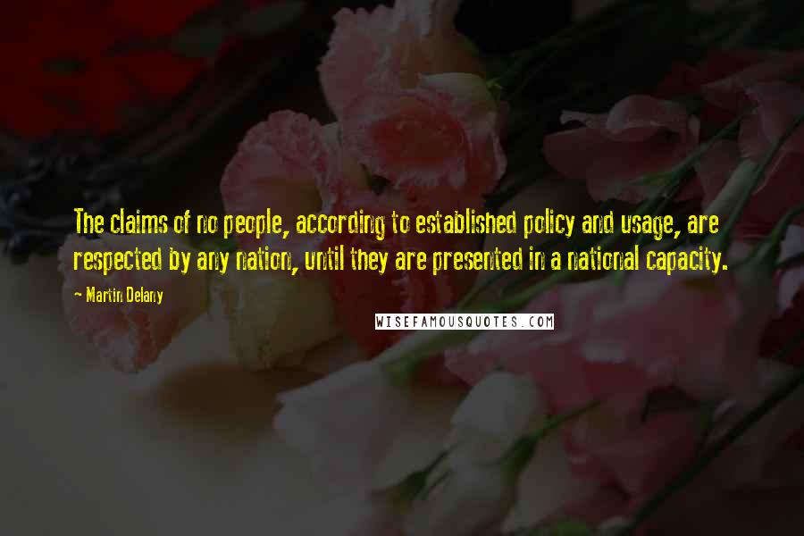 Martin Delany Quotes: The claims of no people, according to established policy and usage, are respected by any nation, until they are presented in a national capacity.