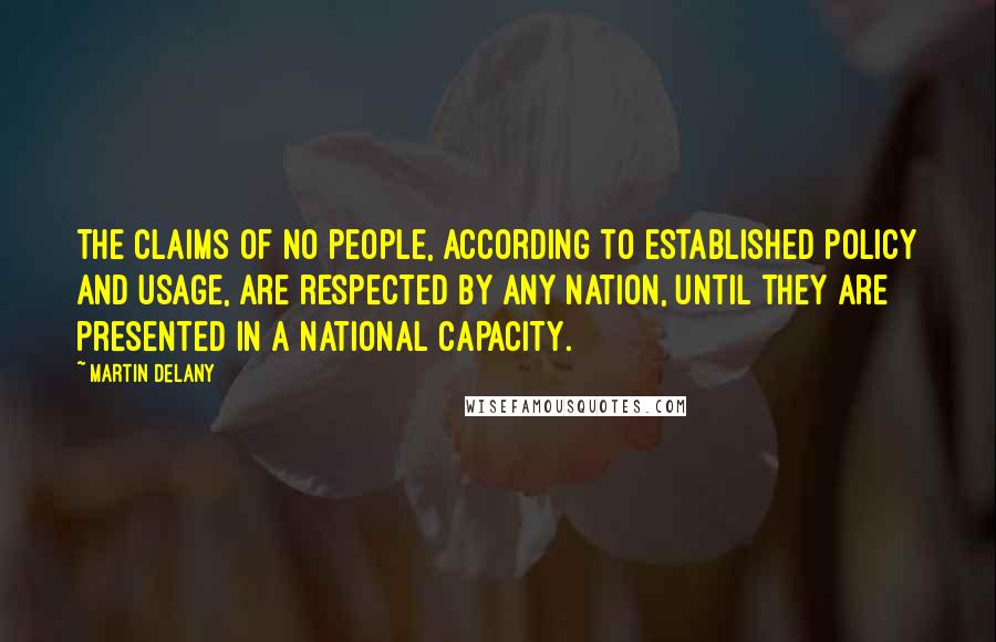 Martin Delany Quotes: The claims of no people, according to established policy and usage, are respected by any nation, until they are presented in a national capacity.