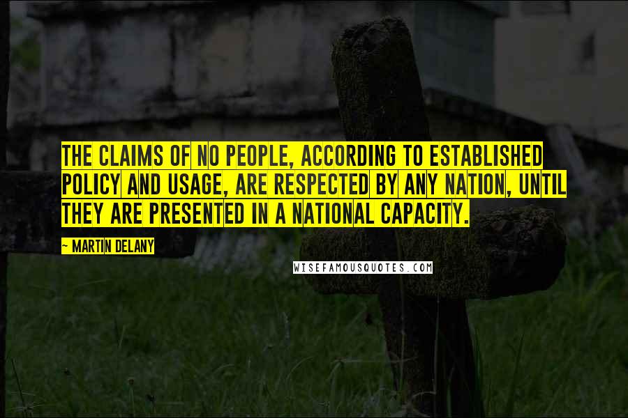 Martin Delany Quotes: The claims of no people, according to established policy and usage, are respected by any nation, until they are presented in a national capacity.