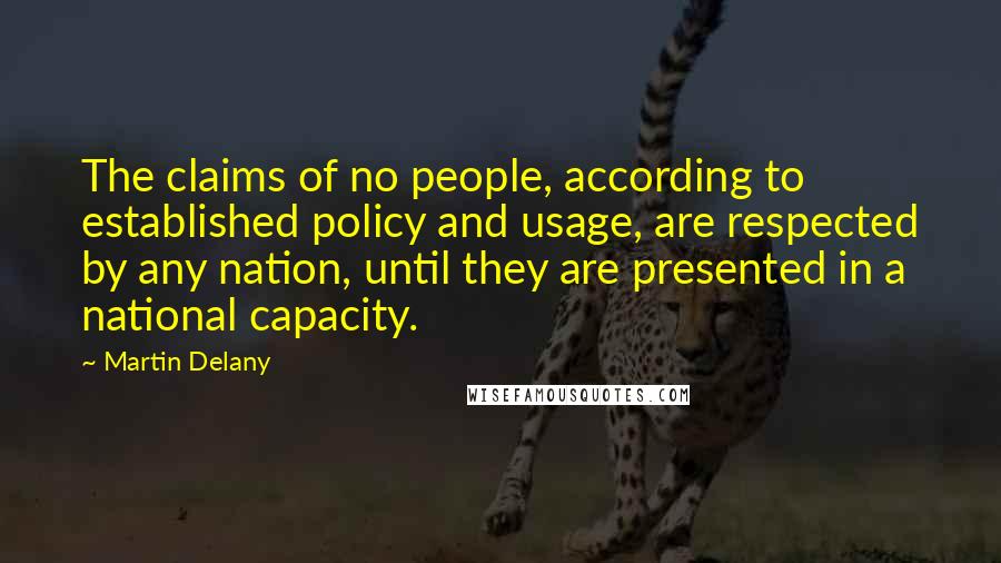 Martin Delany Quotes: The claims of no people, according to established policy and usage, are respected by any nation, until they are presented in a national capacity.