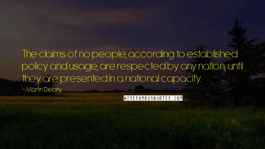 Martin Delany Quotes: The claims of no people, according to established policy and usage, are respected by any nation, until they are presented in a national capacity.