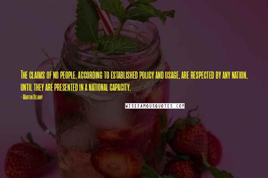 Martin Delany Quotes: The claims of no people, according to established policy and usage, are respected by any nation, until they are presented in a national capacity.