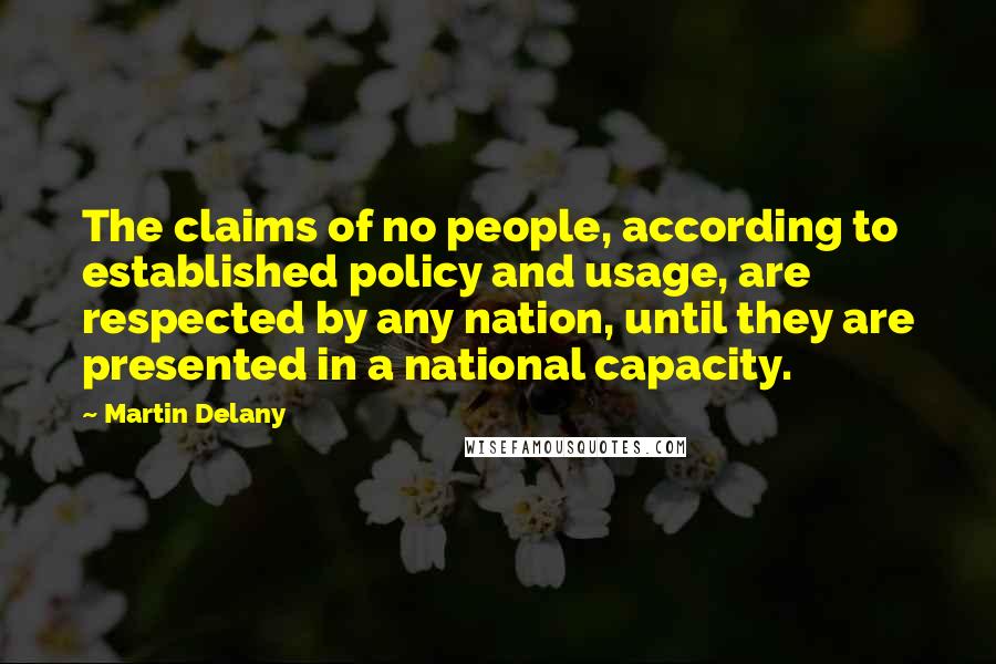 Martin Delany Quotes: The claims of no people, according to established policy and usage, are respected by any nation, until they are presented in a national capacity.