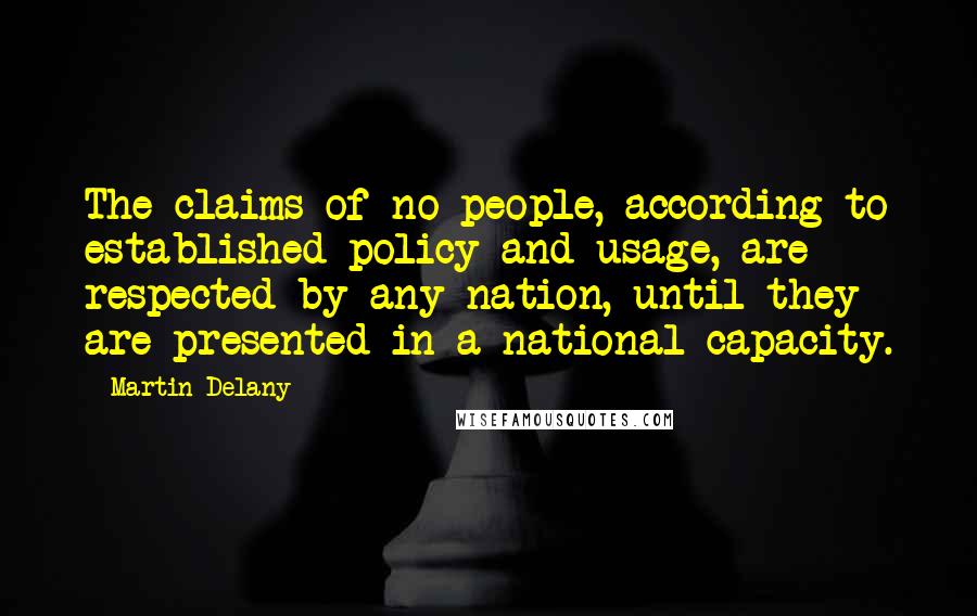 Martin Delany Quotes: The claims of no people, according to established policy and usage, are respected by any nation, until they are presented in a national capacity.