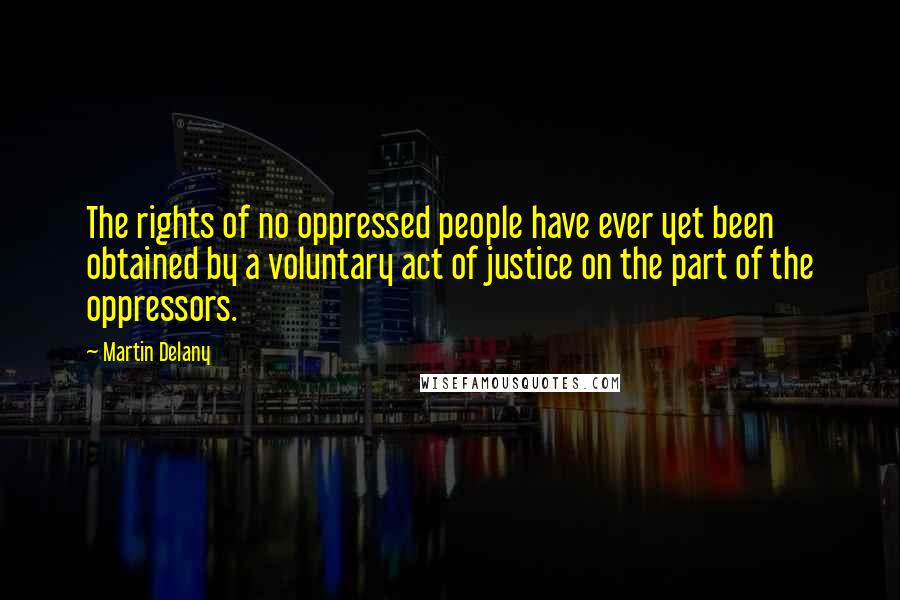 Martin Delany Quotes: The rights of no oppressed people have ever yet been obtained by a voluntary act of justice on the part of the oppressors.
