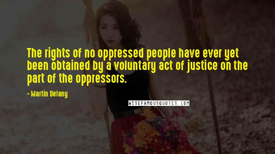 Martin Delany Quotes: The rights of no oppressed people have ever yet been obtained by a voluntary act of justice on the part of the oppressors.