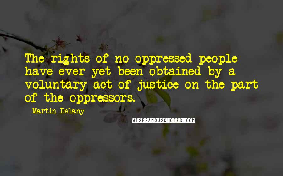 Martin Delany Quotes: The rights of no oppressed people have ever yet been obtained by a voluntary act of justice on the part of the oppressors.
