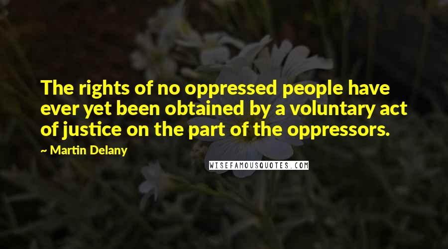 Martin Delany Quotes: The rights of no oppressed people have ever yet been obtained by a voluntary act of justice on the part of the oppressors.