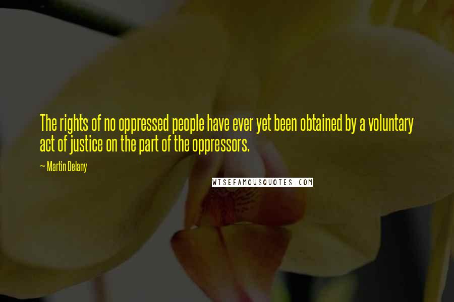 Martin Delany Quotes: The rights of no oppressed people have ever yet been obtained by a voluntary act of justice on the part of the oppressors.