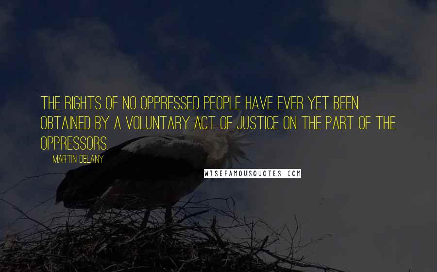 Martin Delany Quotes: The rights of no oppressed people have ever yet been obtained by a voluntary act of justice on the part of the oppressors.