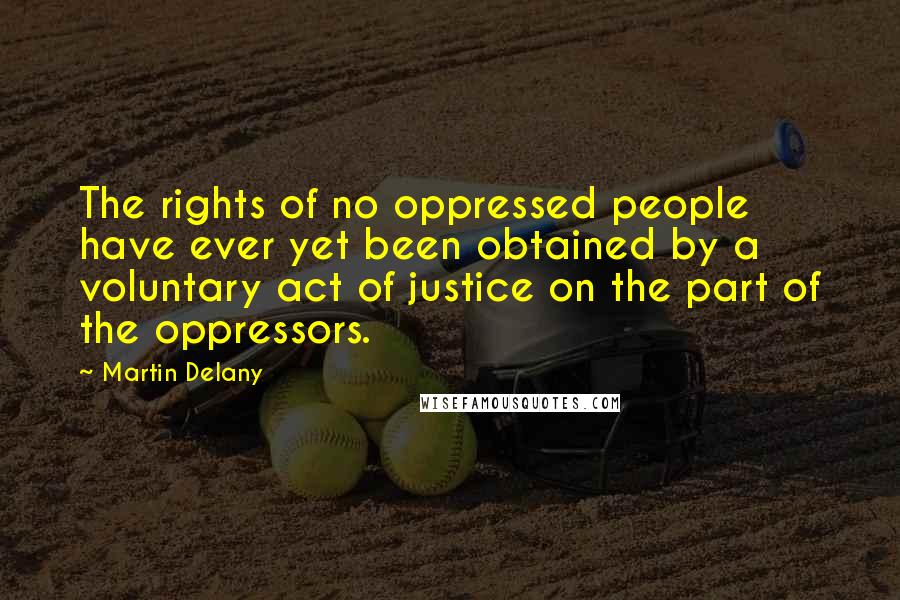 Martin Delany Quotes: The rights of no oppressed people have ever yet been obtained by a voluntary act of justice on the part of the oppressors.