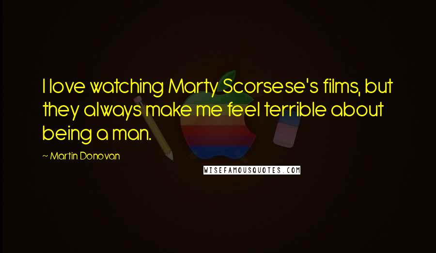 Martin Donovan Quotes: I love watching Marty Scorsese's films, but they always make me feel terrible about being a man.