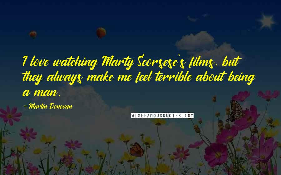 Martin Donovan Quotes: I love watching Marty Scorsese's films, but they always make me feel terrible about being a man.