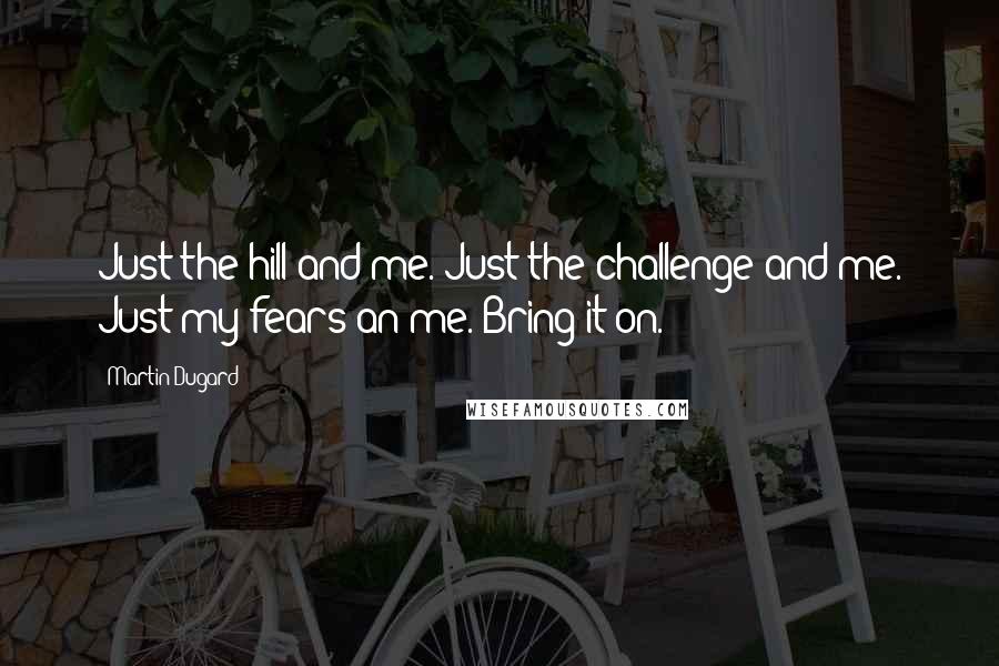 Martin Dugard Quotes: Just the hill and me. Just the challenge and me. Just my fears an me. Bring it on.