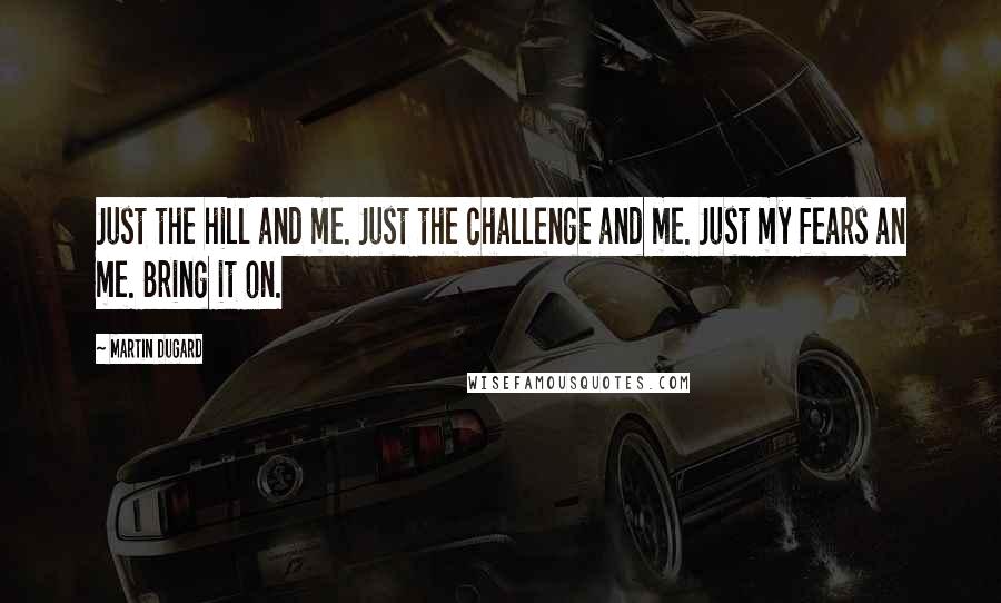 Martin Dugard Quotes: Just the hill and me. Just the challenge and me. Just my fears an me. Bring it on.