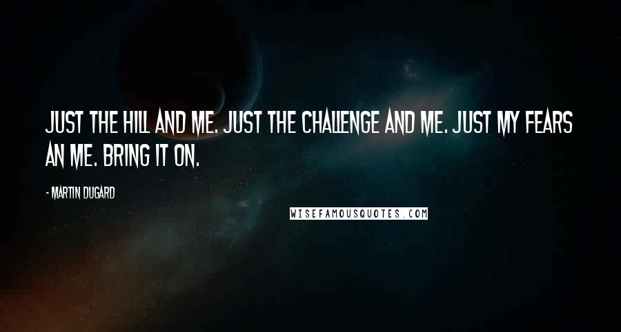 Martin Dugard Quotes: Just the hill and me. Just the challenge and me. Just my fears an me. Bring it on.