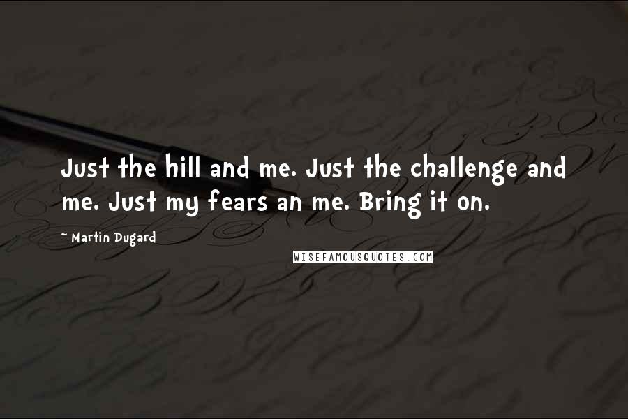 Martin Dugard Quotes: Just the hill and me. Just the challenge and me. Just my fears an me. Bring it on.