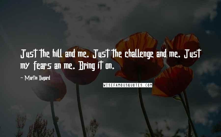 Martin Dugard Quotes: Just the hill and me. Just the challenge and me. Just my fears an me. Bring it on.