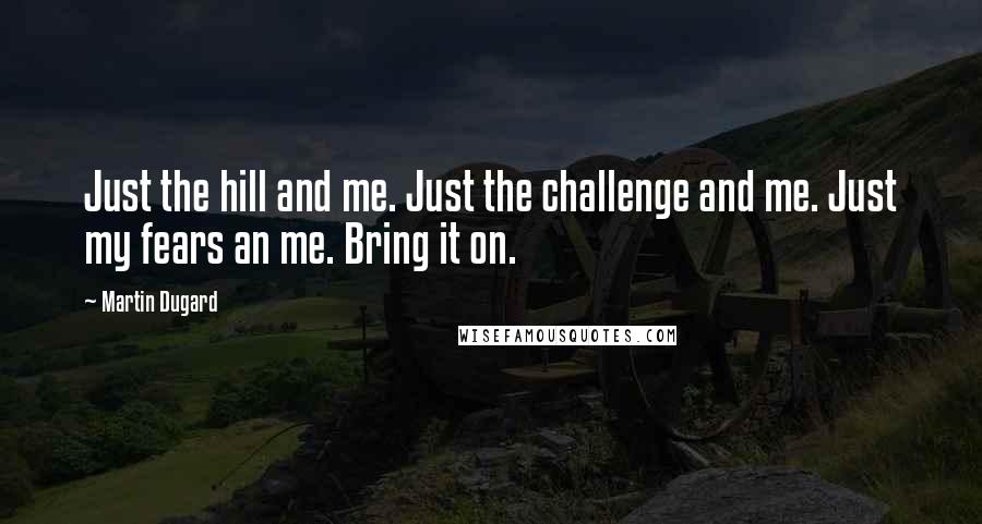 Martin Dugard Quotes: Just the hill and me. Just the challenge and me. Just my fears an me. Bring it on.