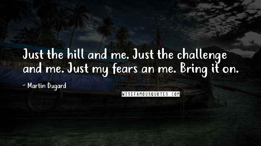 Martin Dugard Quotes: Just the hill and me. Just the challenge and me. Just my fears an me. Bring it on.