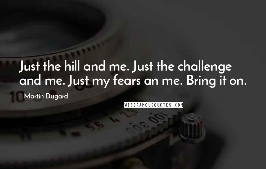 Martin Dugard Quotes: Just the hill and me. Just the challenge and me. Just my fears an me. Bring it on.