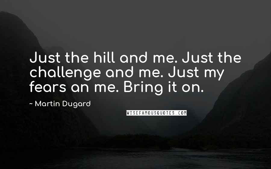 Martin Dugard Quotes: Just the hill and me. Just the challenge and me. Just my fears an me. Bring it on.