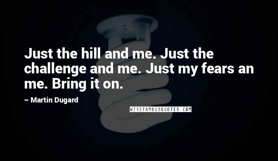 Martin Dugard Quotes: Just the hill and me. Just the challenge and me. Just my fears an me. Bring it on.