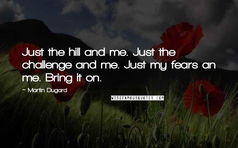 Martin Dugard Quotes: Just the hill and me. Just the challenge and me. Just my fears an me. Bring it on.