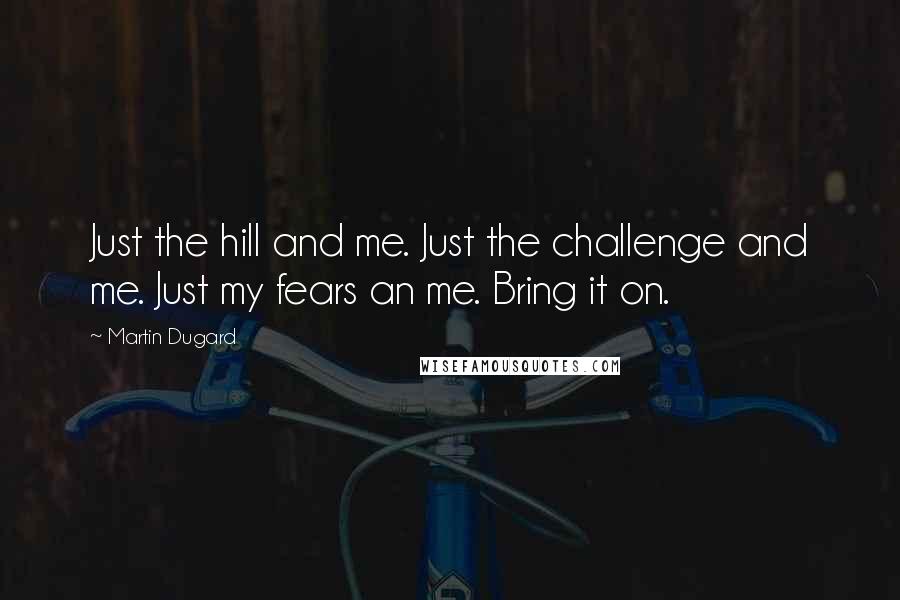 Martin Dugard Quotes: Just the hill and me. Just the challenge and me. Just my fears an me. Bring it on.