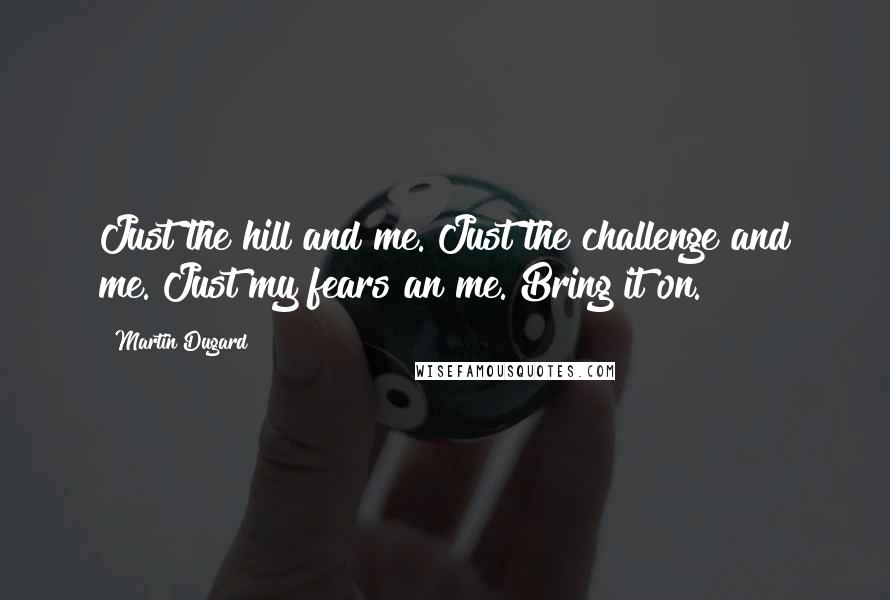 Martin Dugard Quotes: Just the hill and me. Just the challenge and me. Just my fears an me. Bring it on.