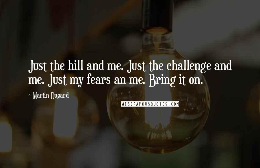 Martin Dugard Quotes: Just the hill and me. Just the challenge and me. Just my fears an me. Bring it on.