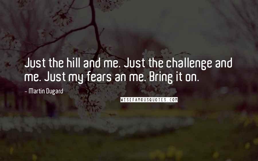 Martin Dugard Quotes: Just the hill and me. Just the challenge and me. Just my fears an me. Bring it on.