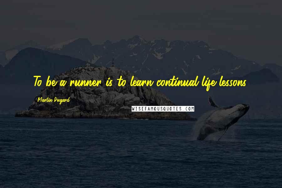 Martin Dugard Quotes: To be a runner is to learn continual life lessons.