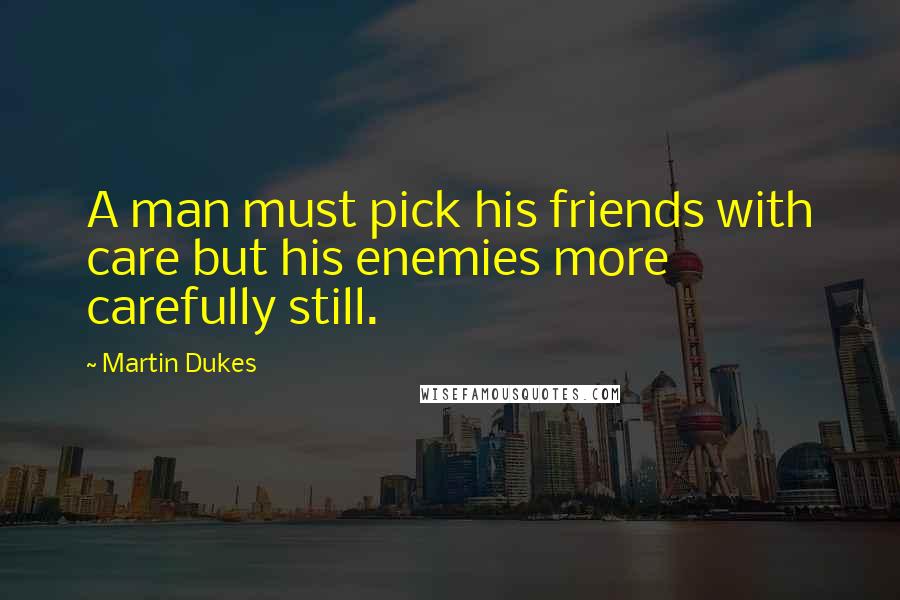 Martin Dukes Quotes: A man must pick his friends with care but his enemies more carefully still.