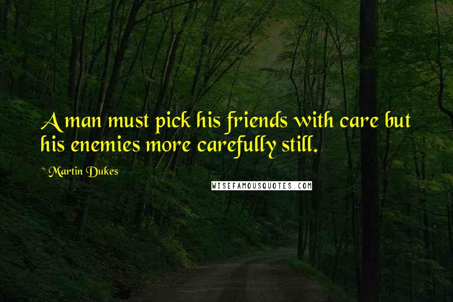 Martin Dukes Quotes: A man must pick his friends with care but his enemies more carefully still.