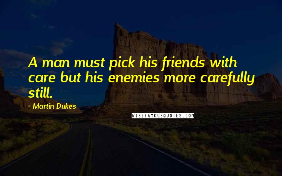 Martin Dukes Quotes: A man must pick his friends with care but his enemies more carefully still.