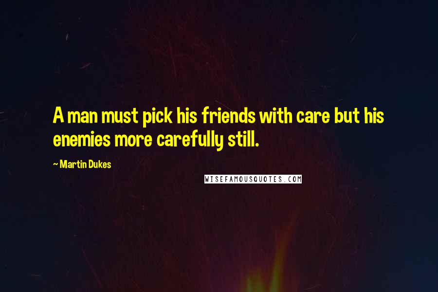 Martin Dukes Quotes: A man must pick his friends with care but his enemies more carefully still.