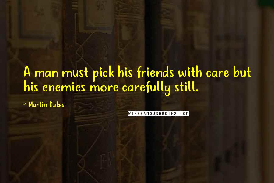Martin Dukes Quotes: A man must pick his friends with care but his enemies more carefully still.