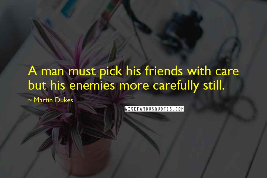 Martin Dukes Quotes: A man must pick his friends with care but his enemies more carefully still.