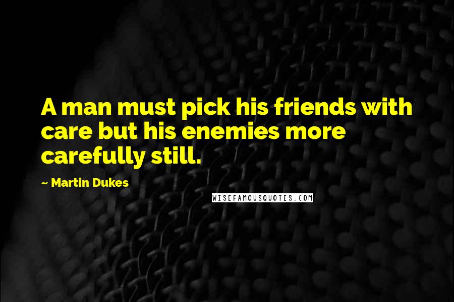 Martin Dukes Quotes: A man must pick his friends with care but his enemies more carefully still.