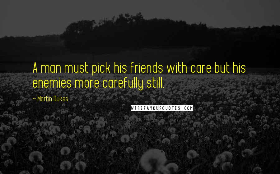 Martin Dukes Quotes: A man must pick his friends with care but his enemies more carefully still.