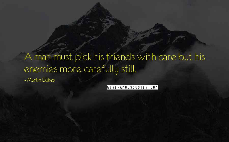 Martin Dukes Quotes: A man must pick his friends with care but his enemies more carefully still.