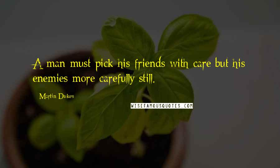 Martin Dukes Quotes: A man must pick his friends with care but his enemies more carefully still.