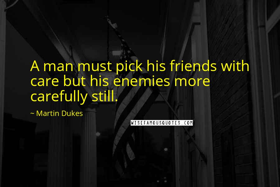 Martin Dukes Quotes: A man must pick his friends with care but his enemies more carefully still.
