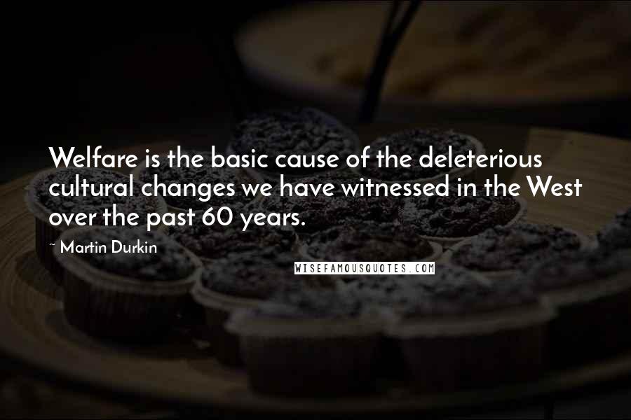 Martin Durkin Quotes: Welfare is the basic cause of the deleterious cultural changes we have witnessed in the West over the past 60 years.