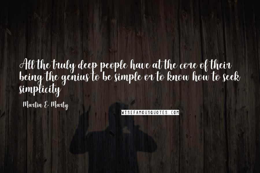 Martin E. Marty Quotes: All the truly deep people have at the core of their being the genius to be simple or to know how to seek simplicity