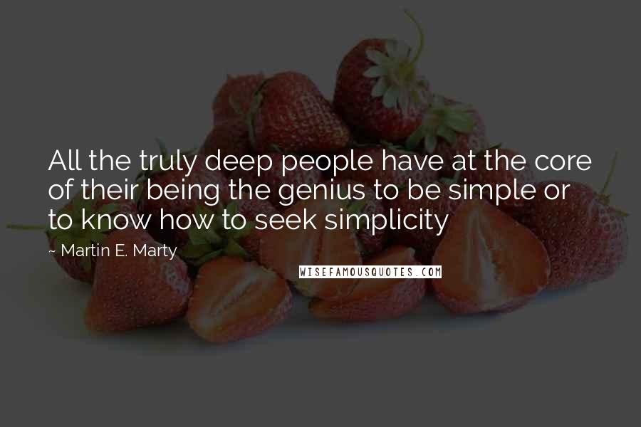Martin E. Marty Quotes: All the truly deep people have at the core of their being the genius to be simple or to know how to seek simplicity